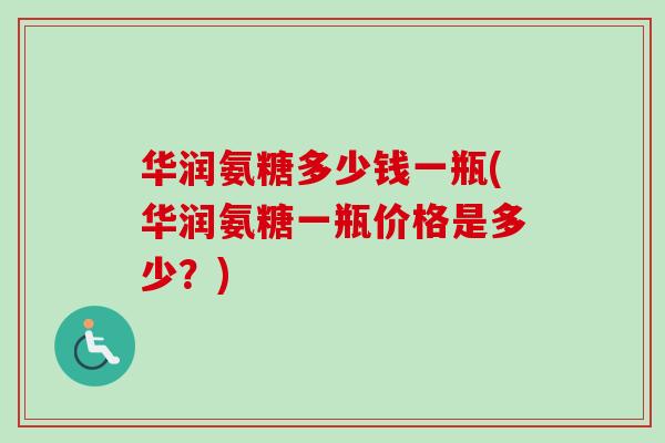 华润氨糖多少钱一瓶(华润氨糖一瓶价格是多少？)