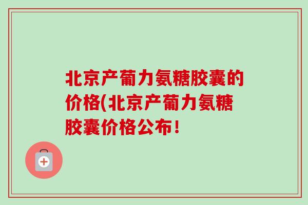 北京产葡力氨糖胶囊的价格(北京产葡力氨糖胶囊价格公布！