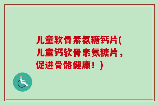 儿童软骨素氨糖钙片(儿童钙软骨素氨糖片，促进骨骼健康！)