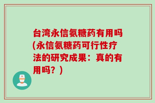 台湾永信氨糖药有用吗(永信氨糖药可行性疗法的研究成果：真的有用吗？)