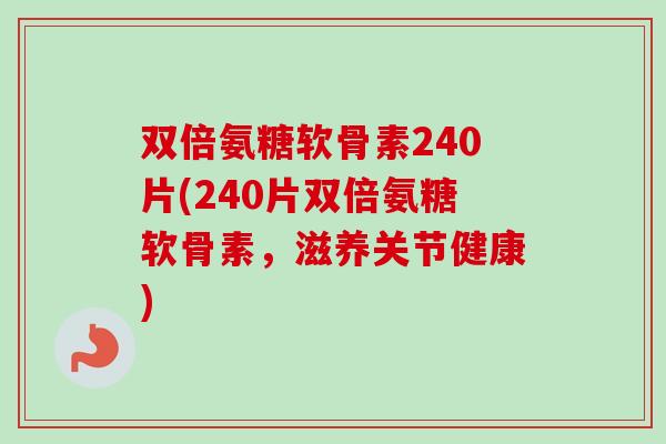 双倍氨糖软骨素240片(240片双倍氨糖软骨素，滋养关节健康)