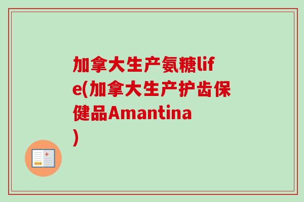 加拿大生产氨糖life(加拿大生产护齿保健品Amantina)