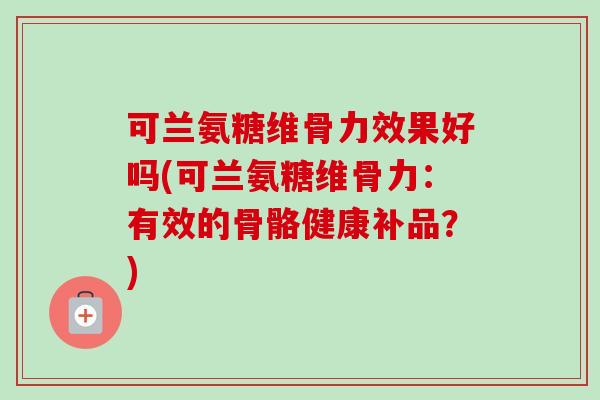 可兰氨糖维骨力效果好吗(可兰氨糖维骨力：有效的骨骼健康补品？)