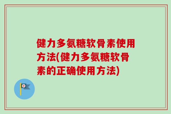 健力多氨糖软骨素使用方法(健力多氨糖软骨素的正确使用方法)