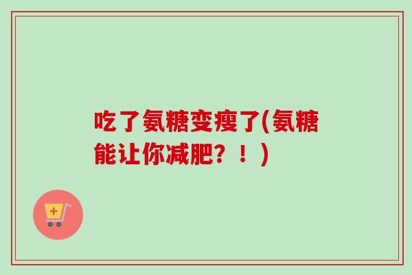 吃了氨糖变瘦了(氨糖能让你减肥？！)