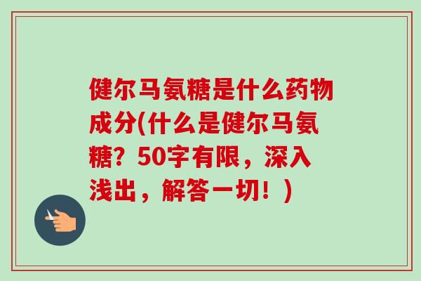 健尔马氨糖是什么药物成分(什么是健尔马氨糖？50字有限，深入浅出，解答一切！)