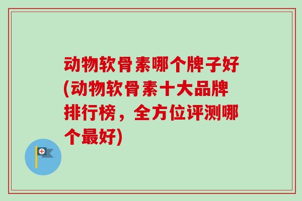 动物软骨素哪个牌子好(动物软骨素十大品牌排行榜，全方位评测哪个最好)