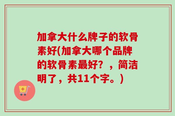 加拿大什么牌子的软骨素好(加拿大哪个品牌的软骨素最好？，简洁明了，共11个字。)