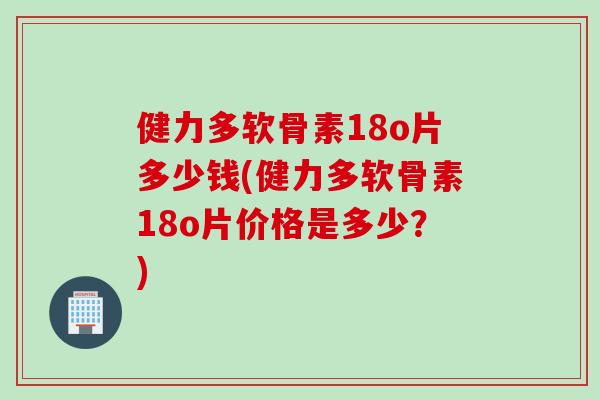 健力多软骨素18o片多少钱(健力多软骨素18o片价格是多少？)