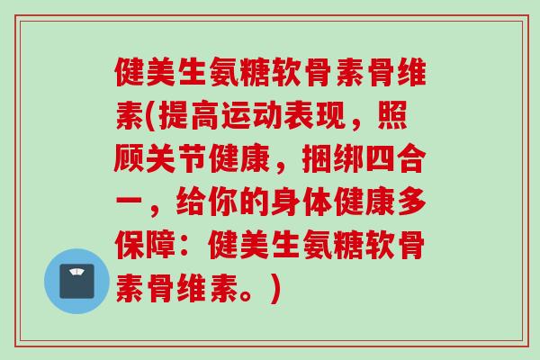 健美生氨糖软骨素骨维素(提高运动表现，照顾关节健康，捆绑四合一，给你的身体健康多保障：健美生氨糖软骨素骨维素。)