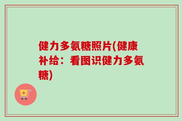健力多氨糖照片(健康补给：看图识健力多氨糖)