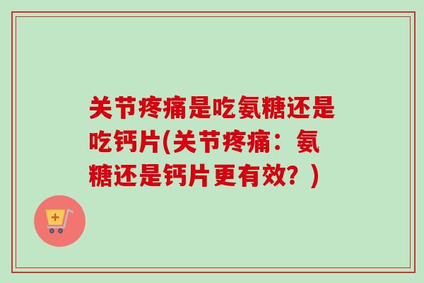 关节疼痛是吃氨糖还是吃钙片(关节疼痛：氨糖还是钙片更有效？)