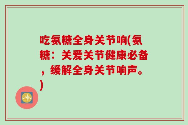 吃氨糖全身关节响(氨糖：关爱关节健康必备，缓解全身关节响声。)