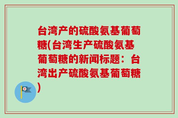 台湾产的硫酸氨基葡萄糖(台湾生产硫酸氨基葡萄糖的新闻标题：台湾出产硫酸氨基葡萄糖)