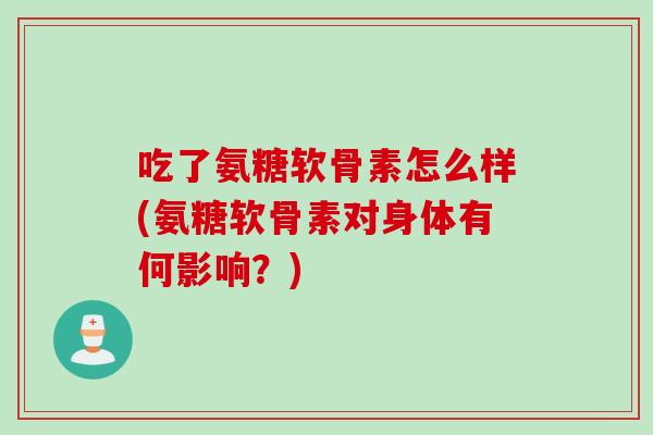 吃了氨糖软骨素怎么样(氨糖软骨素对身体有何影响？)