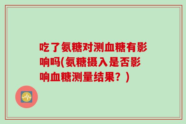 吃了氨糖对测血糖有影响吗(氨糖摄入是否影响血糖测量结果？)