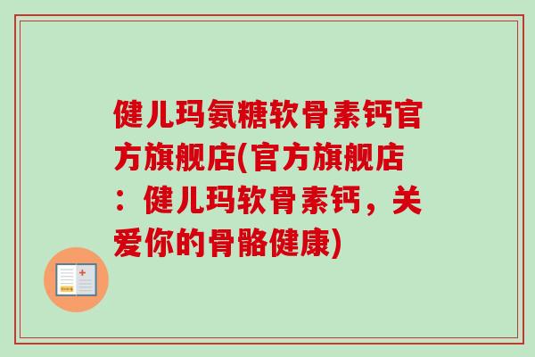 健儿玛氨糖软骨素钙官方旗舰店(官方旗舰店:健儿玛软骨素钙,关爱你的骨骼健康) 健儿玛氨糖软骨素钙官方旗舰店(官方旗舰店:健儿玛软骨素钙,关爱你的骨骼健康)