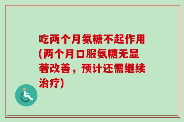 吃两个月氨糖不起作用(两个月口服氨糖无显著改善，预计还需继续治疗)