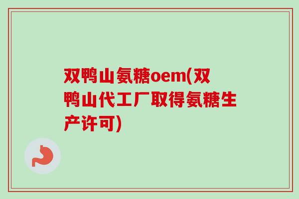 双鸭山氨糖oem(双鸭山代工厂取得氨糖生产许可)