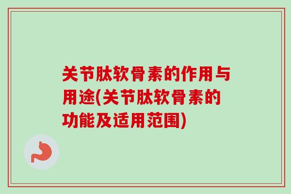 关节肽软骨素的作用与用途(关节肽软骨素的功能及适用范围)