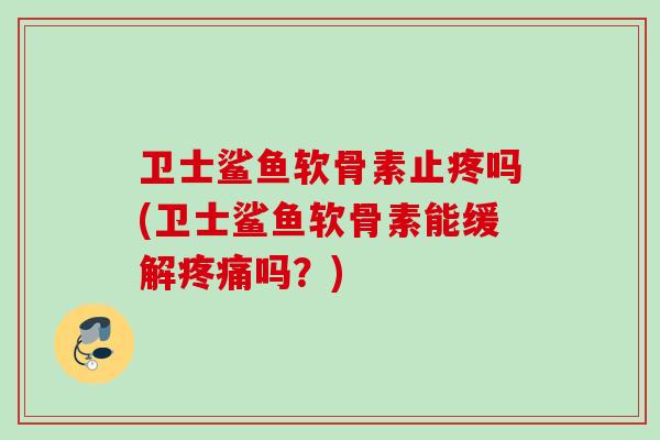 卫士鲨鱼软骨素止疼吗(卫士鲨鱼软骨素能缓解疼痛吗？)