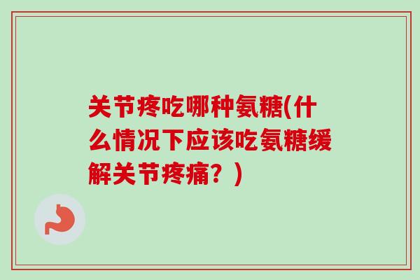 关节疼吃哪种氨糖(什么情况下应该吃氨糖缓解关节疼痛？)