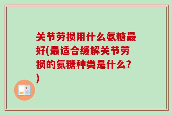 关节劳损用什么氨糖最好(最适合缓解关节劳损的氨糖种类是什么？)