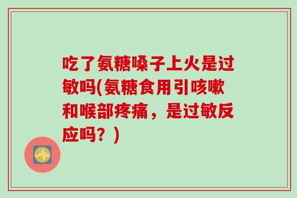 吃了氨糖嗓子上火是过敏吗(氨糖食用引咳嗽和喉部疼痛，是过敏反应吗？)