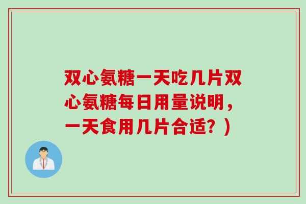 双心氨糖一天吃几片双心氨糖每日用量说明，一天食用几片合适？)