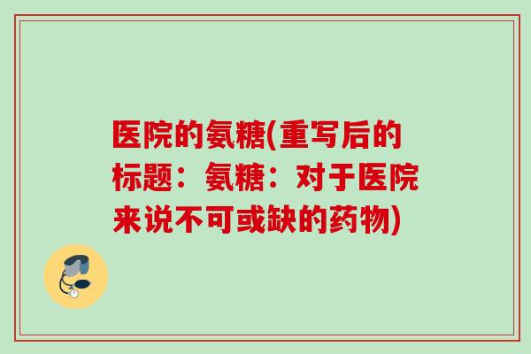 医院的氨糖(重写后的标题:氨糖:对于医院来说不可或缺的) 医院的氨糖(重写后的标题:氨糖:对于医院来说不可或缺的)