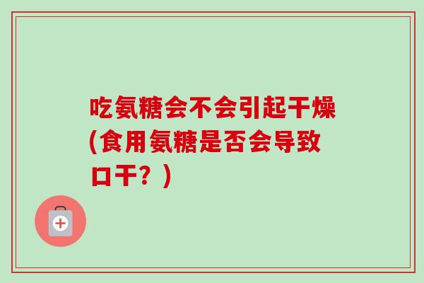 吃氨糖会不会引起干燥(食用氨糖是否会导致口干？)