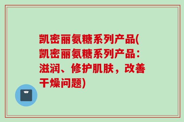 凯密丽氨糖系列产品(凯密丽氨糖系列产品：滋润、修护肌肤，改善干燥问题)