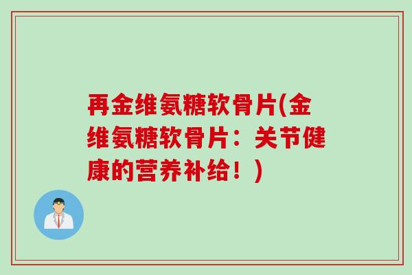 再金维氨糖软骨片(金维氨糖软骨片：关节健康的营养补给！)