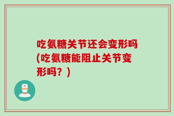 吃氨糖关节还会变形吗(吃氨糖能阻止关节变形吗？)