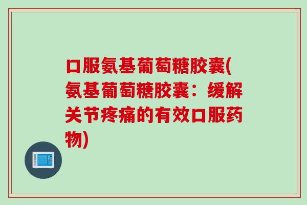 口服氨基葡萄糖胶囊(氨基葡萄糖胶囊：缓解关节疼痛的有效口服药物)
