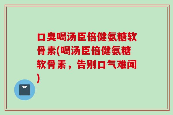 口臭喝汤臣倍健氨糖软骨素(喝汤臣倍健氨糖软骨素，告别口气难闻)