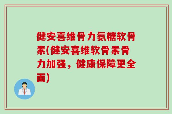健安喜维骨力氨糖软骨素(健安喜维软骨素骨力加强，健康保障更全面)