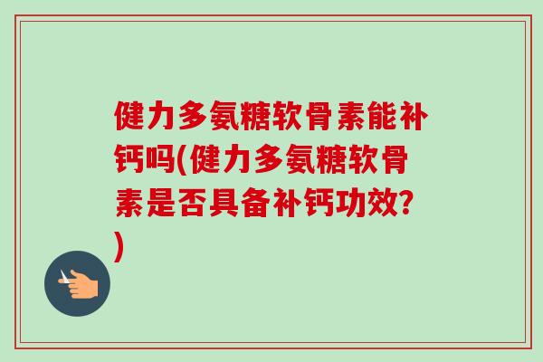 健力多氨糖软骨素能补钙吗(健力多氨糖软骨素是否具备补钙功效？)