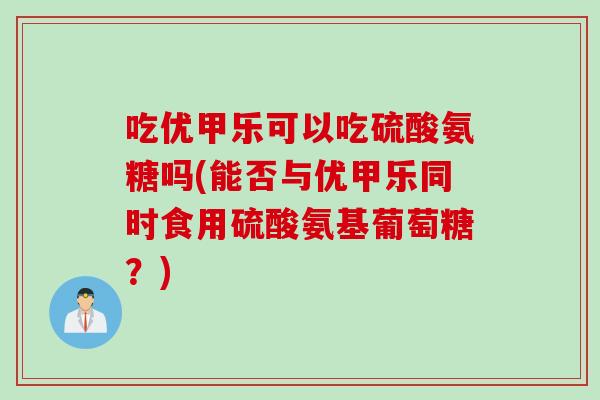 吃优甲乐可以吃硫酸氨糖吗(能否与优甲乐同时食用硫酸氨基葡萄糖?) 吃优甲乐可以吃硫酸氨糖吗(能否与优甲乐同时食用硫酸氨基葡萄糖?)