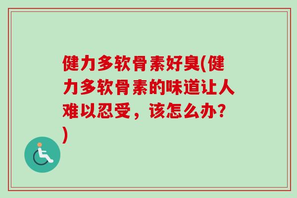健力多软骨素好臭(健力多软骨素的味道让人难以忍受，该怎么办？)