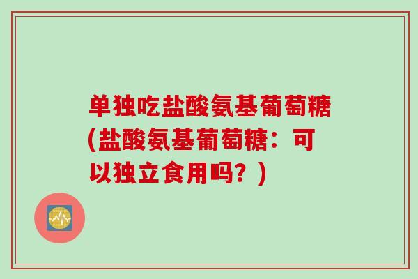 单独吃盐酸氨基葡萄糖(盐酸氨基葡萄糖：可以独立食用吗？)