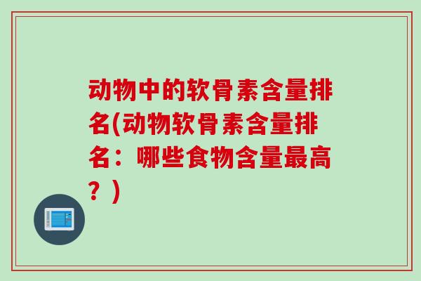 动物中的软骨素含量排名(动物软骨素含量排名:哪些食物含量高?) 动物中的软骨素含量排名(动物软骨素含量排名:哪些食物含量高?)