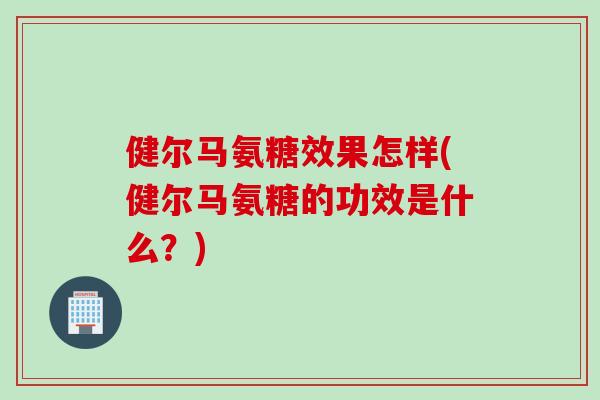 健尔马氨糖效果怎样(健尔马氨糖的功效是什么?) 健尔马氨糖效果怎样(健尔马氨糖的功效是什么?)