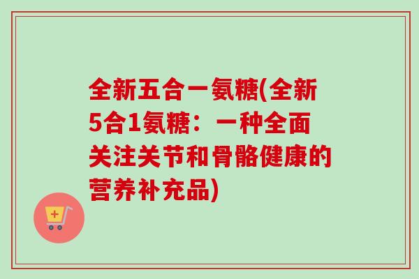 全新五合一氨糖(全新5合1氨糖：一种全面关注关节和骨骼健康的营养补充品)