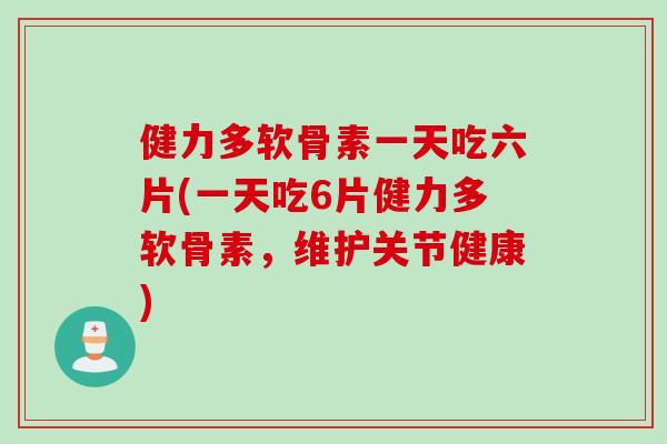 健力多软骨素一天吃六片(一天吃6片健力多软骨素，维护关节健康)
