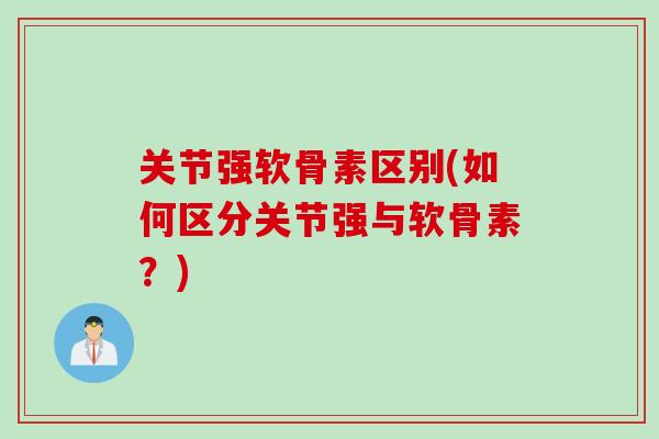 关节强软骨素区别(如何区分关节强与软骨素?) 关节强软骨素区别(如何区分关节强与软骨素?)