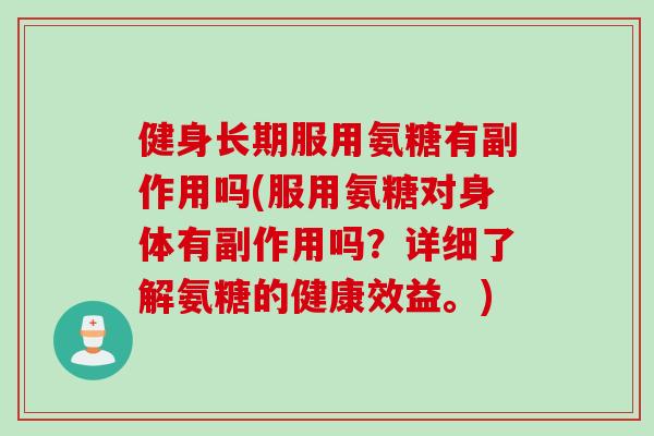 健身长期服用氨糖有副作用吗(服用氨糖对身体有副作用吗？详细了解氨糖的健康效益。)