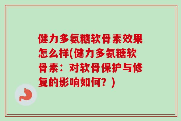 健力多氨糖软骨素效果怎么样(健力多氨糖软骨素：对软骨保护与修复的影响如何？)