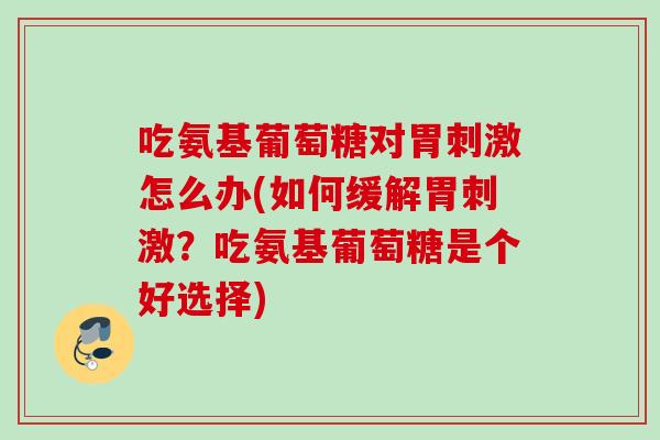 吃氨基葡萄糖对胃刺激怎么办(如何缓解胃刺激？吃氨基葡萄糖是个好选择)