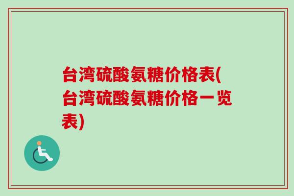 台湾硫酸氨糖价格表(台湾硫酸氨糖价格一览表)